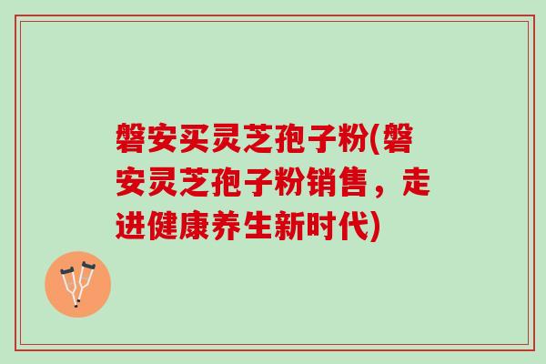 磐安买灵芝孢子粉(磐安灵芝孢子粉销售，走进健康养生新时代)