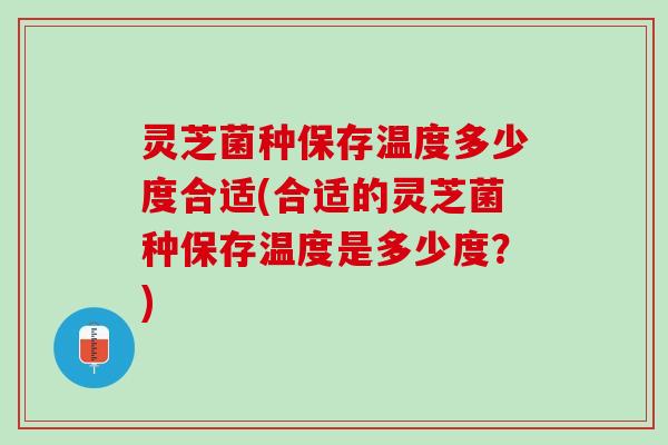 灵芝菌种保存温度多少度合适(合适的灵芝菌种保存温度是多少度？)