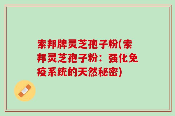 索邦牌灵芝孢子粉(索邦灵芝孢子粉:强化免疫系统的天然秘密) 索邦牌灵芝孢子粉(索邦灵芝孢子粉:强化免疫系统的天然秘密)