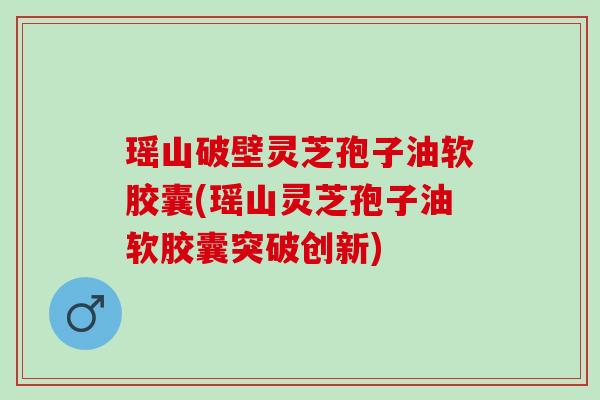 瑶山破壁灵芝孢子油软胶囊(瑶山灵芝孢子油软胶囊突破创新)