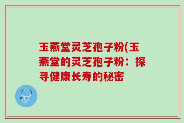 玉燕堂灵芝孢子粉(玉燕堂的灵芝孢子粉：探寻健康长寿的秘密