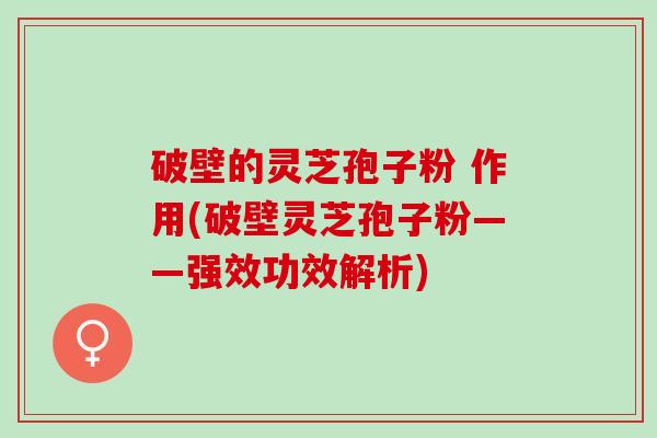 破壁的灵芝孢子粉 作用(破壁灵芝孢子粉——强效功效解析)