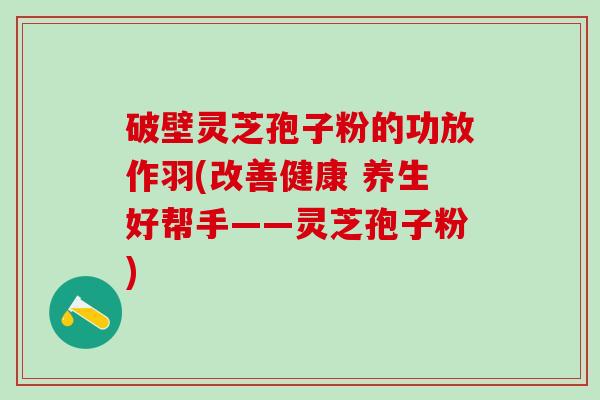 破壁灵芝孢子粉的功放作羽(改善健康 养生好帮手——灵芝孢子粉)