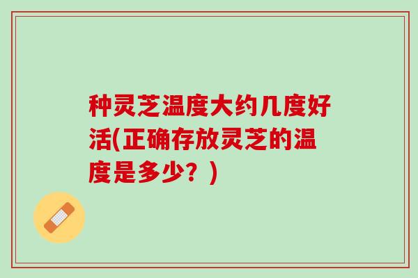 种灵芝温度大约几度好活(正确存放灵芝的温度是多少？)