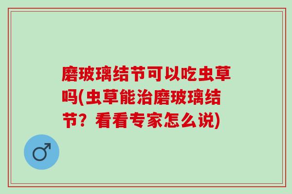 磨玻璃结节可以吃虫草吗(虫草能治磨玻璃结节？看看专家怎么说)