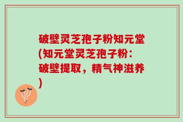 破壁灵芝孢子粉知元堂(知元堂灵芝孢子粉:破壁提取,精气神滋养) 破壁灵芝孢子粉知元堂(知元堂灵芝孢子粉:破壁提取,精气神滋养)