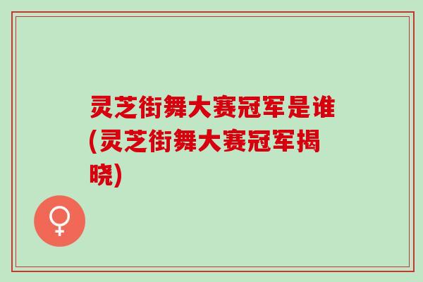 灵芝街舞大赛冠军是谁(灵芝街舞大赛冠军揭晓)