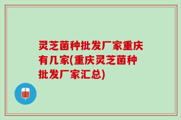 灵芝菌种批发厂家重庆有几家(重庆灵芝菌种批发厂家汇总)