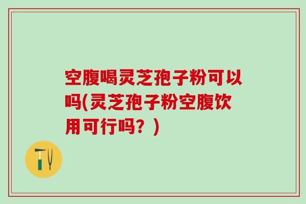空腹喝灵芝孢子粉可以吗(灵芝孢子粉空腹饮用可行吗？)