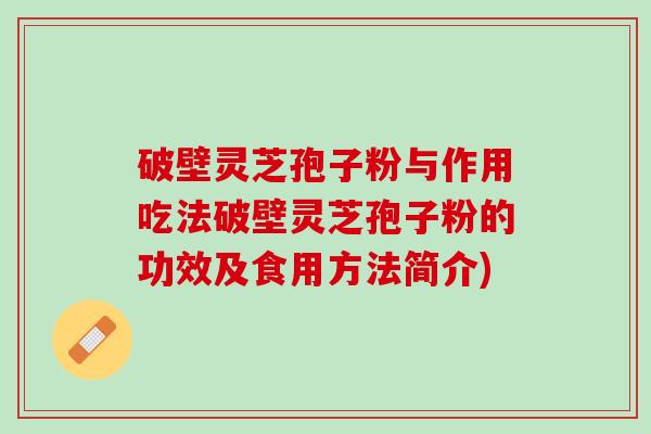 破壁灵芝孢子粉与作用吃法破壁灵芝孢子粉的功效及食用方法简介) 破壁灵芝孢子粉与作用吃法破壁灵芝孢子粉的功效及食用方法简介)