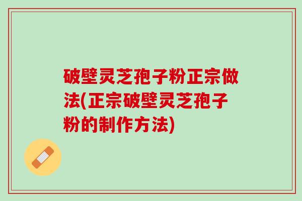 破壁灵芝孢子粉正宗做法(正宗破壁灵芝孢子粉的制作方法) 破壁灵芝孢子粉正宗做法(正宗破壁灵芝孢子粉的制作方法)