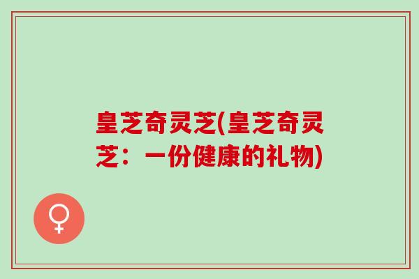 皇芝奇灵芝(皇芝奇灵芝：一份健康的礼物)