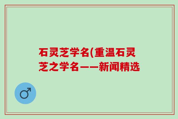 石灵芝学名(重温石灵芝之学名——新闻精选