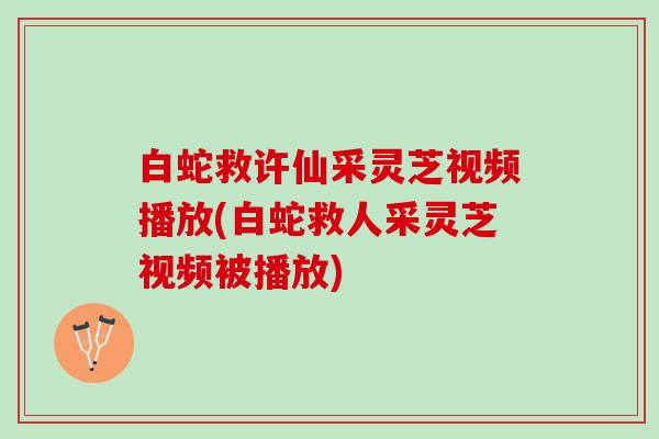 白蛇救许仙采灵芝视频播放(白蛇救人采灵芝视频被播放)