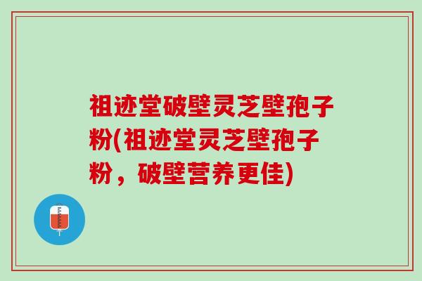 祖迹堂破壁灵芝壁孢子粉(祖迹堂灵芝壁孢子粉，破壁营养更佳)