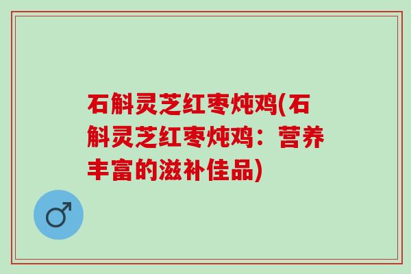 石斛灵芝红枣炖鸡(石斛灵芝红枣炖鸡:营养丰富的滋补佳品) 石斛灵芝红枣炖鸡(石斛灵芝红枣炖鸡:营养丰富的滋补佳品)