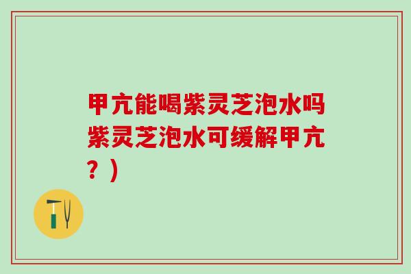 甲亢能喝紫灵芝泡水吗紫灵芝泡水可缓解甲亢？)