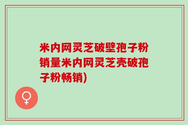 米内网灵芝破壁孢子粉销量米内网灵芝壳破孢子粉畅销)