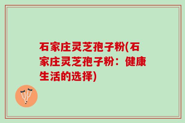 石家庄灵芝孢子粉(石家庄灵芝孢子粉：健康生活的选择)