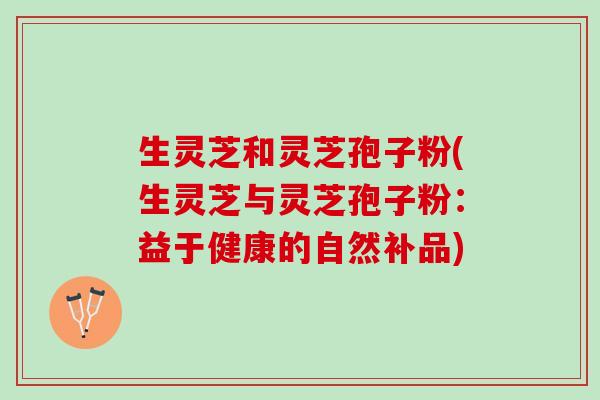 生灵芝和灵芝孢子粉(生灵芝与灵芝孢子粉：益于健康的自然补品)