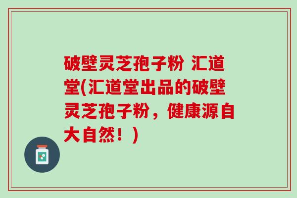 破壁灵芝孢子粉 汇道堂(汇道堂出品的破壁灵芝孢子粉，健康源自大自然！)