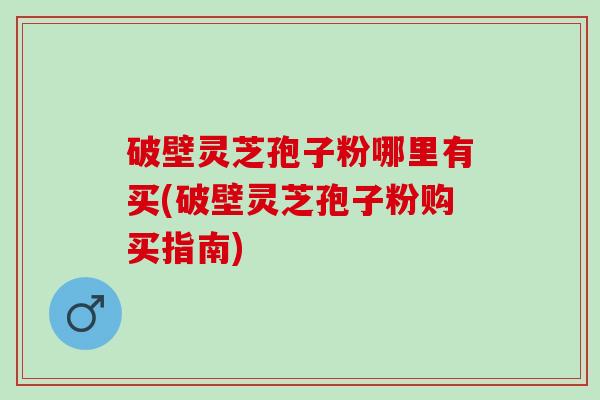 破壁灵芝孢子粉哪里有买(破壁灵芝孢子粉购买指南) 破壁灵芝孢子粉哪里有买(破壁灵芝孢子粉购买指南)
