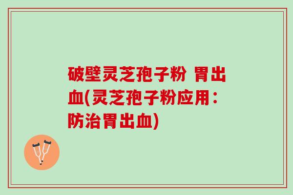 破壁灵芝孢子粉 胃出(灵芝孢子粉应用:防胃出) 破壁灵芝孢子粉 胃出(灵芝孢子粉应用:防胃出)
