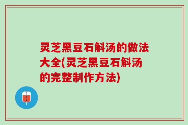 灵芝黑豆石斛汤的做法大全(灵芝黑豆石斛汤的完整制作方法)