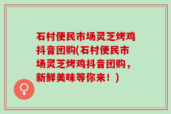 石村便民市场灵芝烤鸡抖音团购(石村便民市场灵芝烤鸡抖音团购，新鲜美味等你来！)