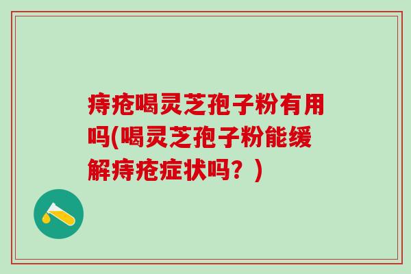 痔疮喝灵芝孢子粉有用吗(喝灵芝孢子粉能缓解痔疮症状吗?) 痔疮喝灵芝孢子粉有用吗(喝灵芝孢子粉能缓解痔疮症状吗?)