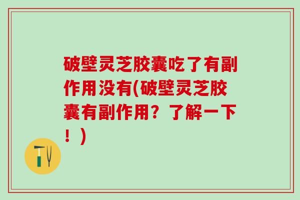 破壁灵芝胶囊吃了有副作用没有(破壁灵芝胶囊有副作用?了解一下!) 破壁灵芝胶囊吃了有副作用没有(破壁灵芝胶囊有副作用?了解一下!)