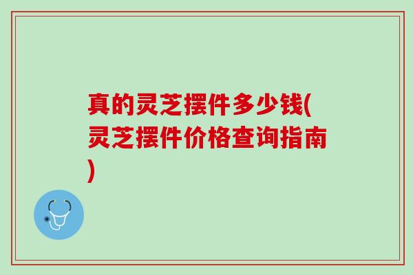 真的灵芝摆件多少钱(灵芝摆件价格查询指南)