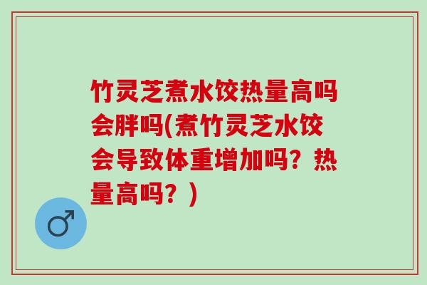 竹灵芝煮水饺热量高吗会胖吗(煮竹灵芝水饺会导致体重增加吗?热量高吗?) 竹灵芝煮水饺热量高吗会胖吗(煮竹灵芝水饺会导致体重增加吗?热量高吗?)