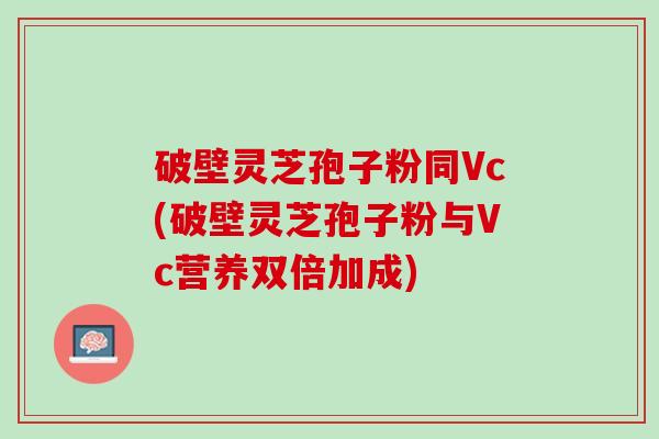 破壁灵芝孢子粉同Vc(破壁灵芝孢子粉与Vc营养双倍加成)