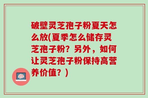 破壁灵芝孢子粉夏天怎么放(夏季怎么储存灵芝孢子粉?另外,如何让灵芝孢子粉保持高营养价值?) 破壁灵芝孢子粉夏天怎么放(夏季怎么储存灵芝孢子粉?另外,如何让灵芝孢子粉保持高营养价值?)