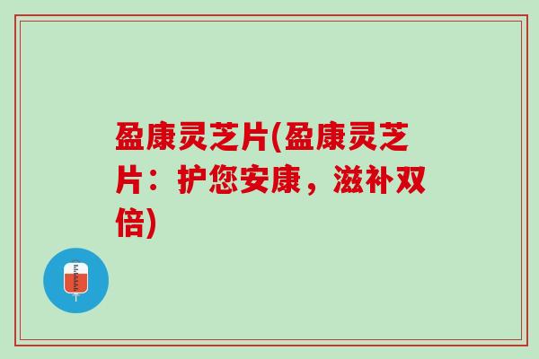盈康灵芝片(盈康灵芝片：护您安康，滋补双倍)