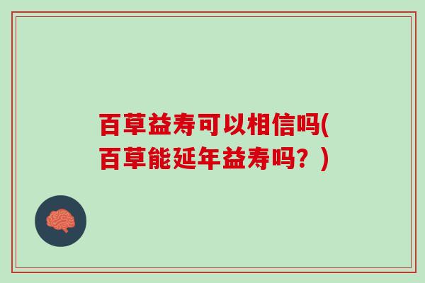 百草益寿可以相信吗(百草能延年益寿吗？)