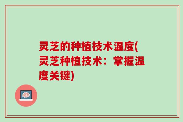 灵芝的种植技术温度(灵芝种植技术：掌握温度关键)