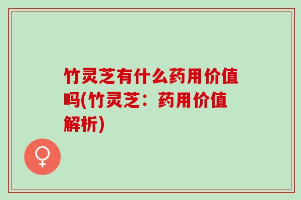 竹灵芝有什么药用价值吗(竹灵芝：药用价值解析)