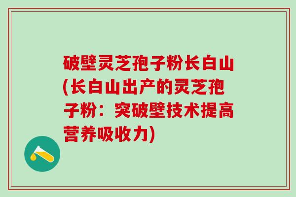 破壁灵芝孢子粉长白山(长白山出产的灵芝孢子粉:突破壁技术提高营养吸收力) 破壁灵芝孢子粉长白山(长白山出产的灵芝孢子粉:突破壁技术提高营养吸收力)