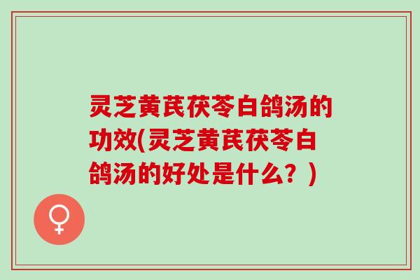 灵芝黄芪茯苓白鸽汤的功效(灵芝黄芪茯苓白鸽汤的好处是什么？)