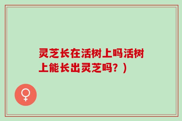 灵芝长在活树上吗活树上能长出灵芝吗？)