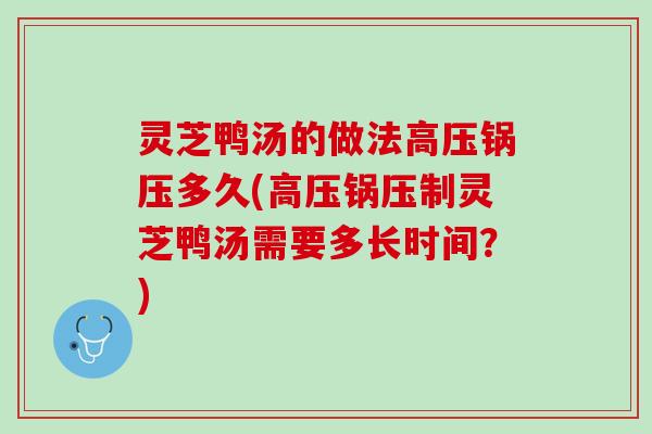 灵芝鸭汤的做法高压锅压多久(高压锅压制灵芝鸭汤需要多长时间？)