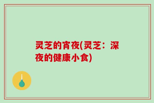 灵芝的宵夜(灵芝：深夜的健康小食)