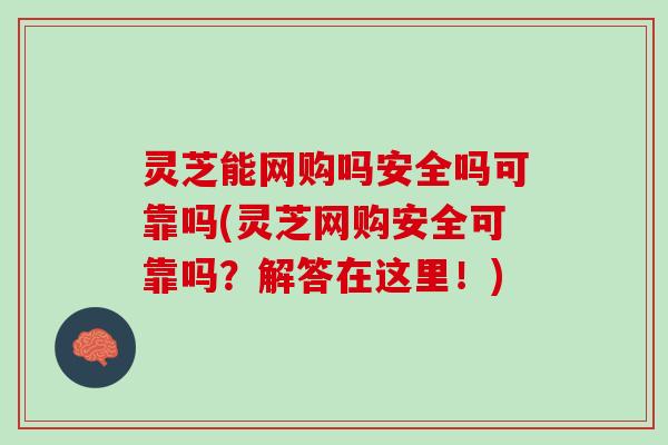 灵芝能网购吗安全吗可靠吗(灵芝网购安全可靠吗？解答在这里！)