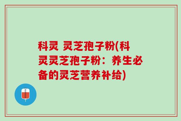 科灵 灵芝孢子粉(科灵灵芝孢子粉:养生必备的灵芝营养补给) 科灵 灵芝孢子粉(科灵灵芝孢子粉:养生必备的灵芝营养补给)