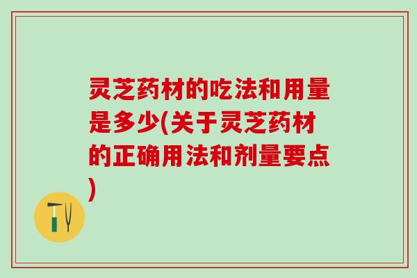 灵芝药材的吃法和用量是多少(关于灵芝药材的正确用法和剂量要点)