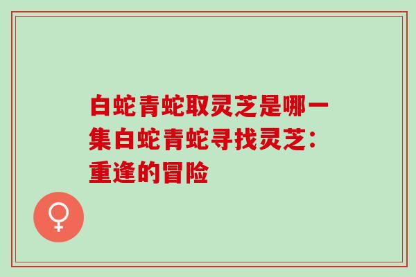 白蛇青蛇取灵芝是哪一集白蛇青蛇寻找灵芝：重逢的冒险