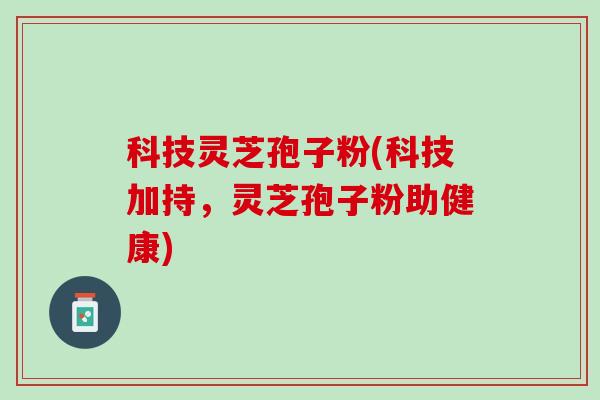 科技灵芝孢子粉(科技加持，灵芝孢子粉助健康)