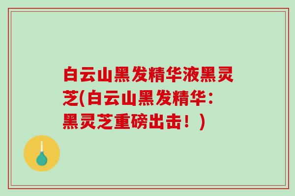 白云山黑发精华液黑灵芝(白云山黑发精华：黑灵芝重磅出击！)